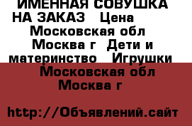 ИМЕННАЯ СОВУШКА НА ЗАКАЗ › Цена ­ 700 - Московская обл., Москва г. Дети и материнство » Игрушки   . Московская обл.,Москва г.